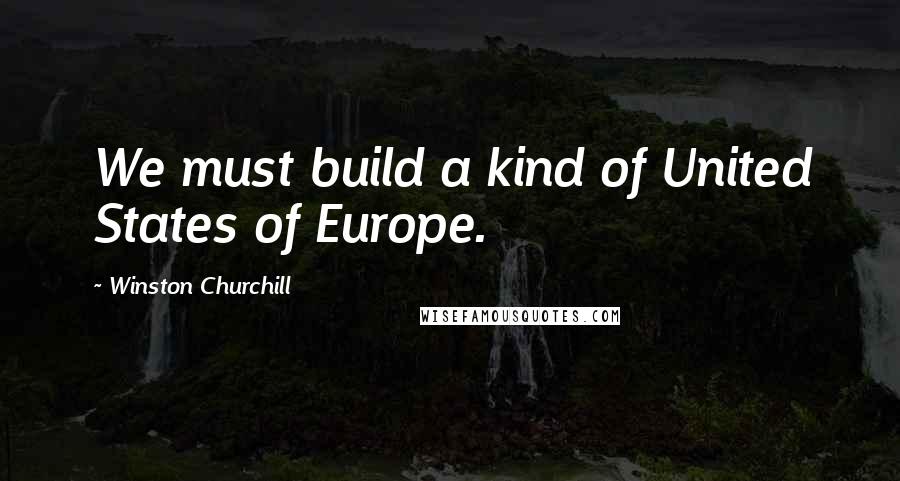 Winston Churchill Quotes: We must build a kind of United States of Europe.