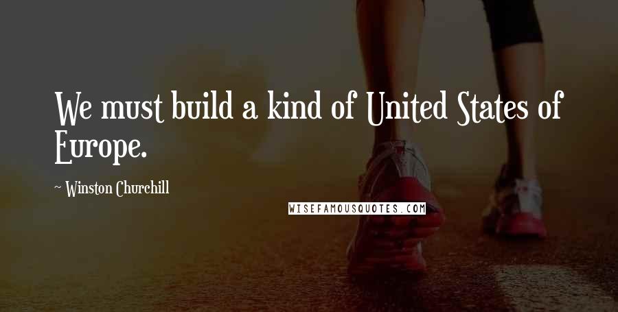 Winston Churchill Quotes: We must build a kind of United States of Europe.