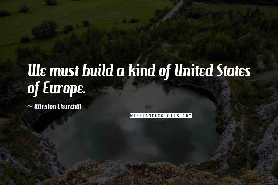 Winston Churchill Quotes: We must build a kind of United States of Europe.