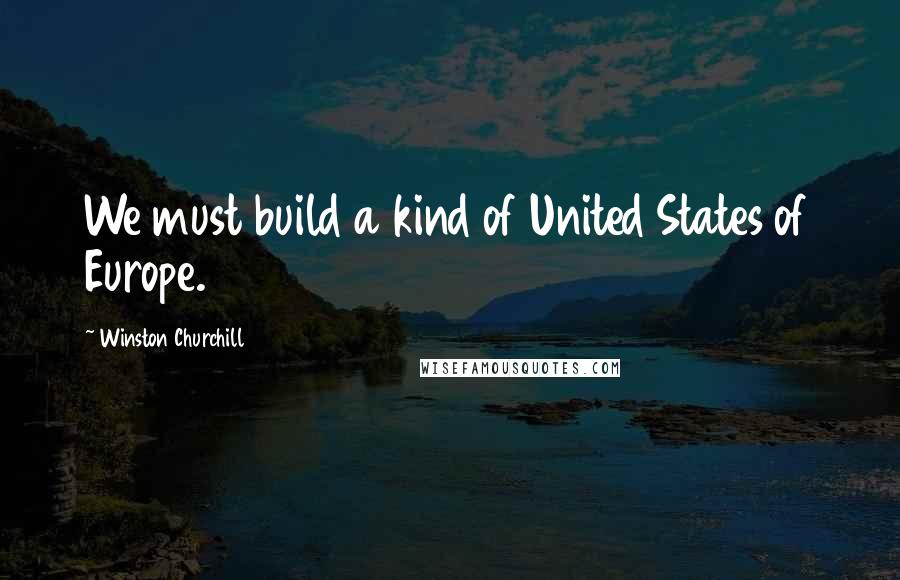 Winston Churchill Quotes: We must build a kind of United States of Europe.