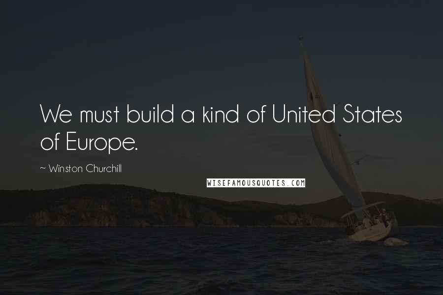 Winston Churchill Quotes: We must build a kind of United States of Europe.