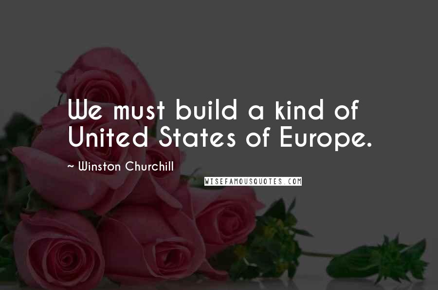 Winston Churchill Quotes: We must build a kind of United States of Europe.