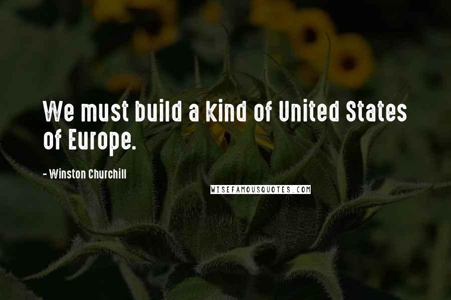 Winston Churchill Quotes: We must build a kind of United States of Europe.