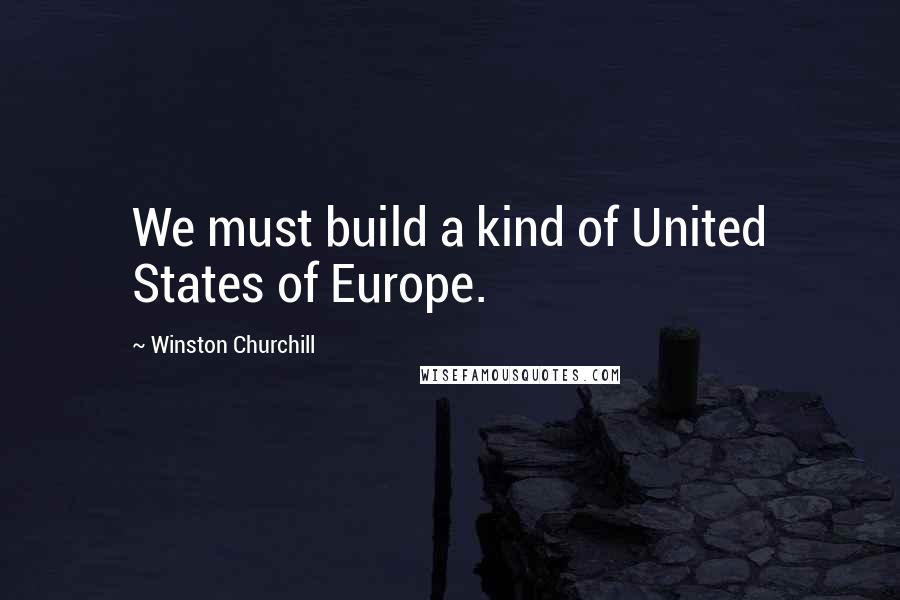 Winston Churchill Quotes: We must build a kind of United States of Europe.