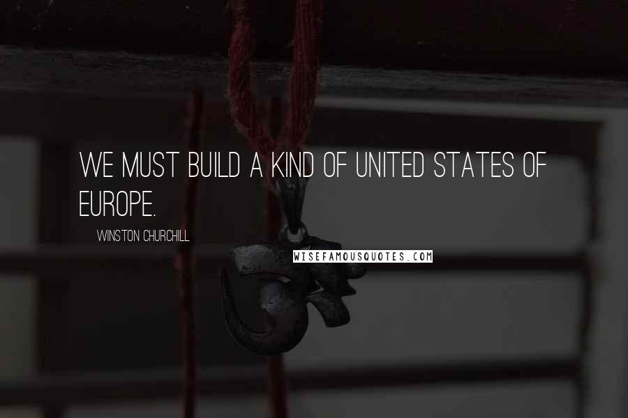 Winston Churchill Quotes: We must build a kind of United States of Europe.