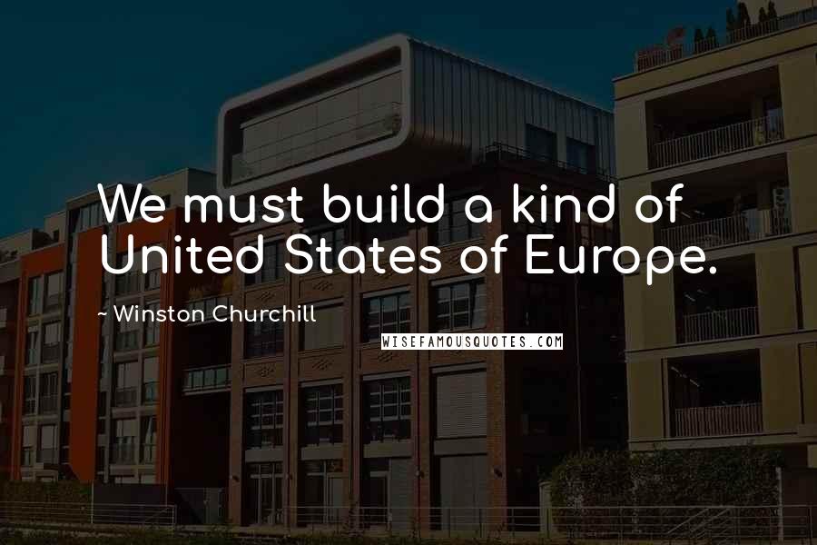 Winston Churchill Quotes: We must build a kind of United States of Europe.