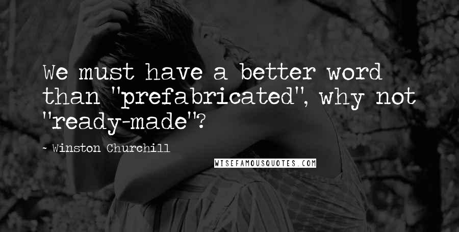 Winston Churchill Quotes: We must have a better word than "prefabricated", why not "ready-made"?