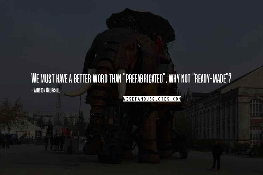 Winston Churchill Quotes: We must have a better word than "prefabricated", why not "ready-made"?