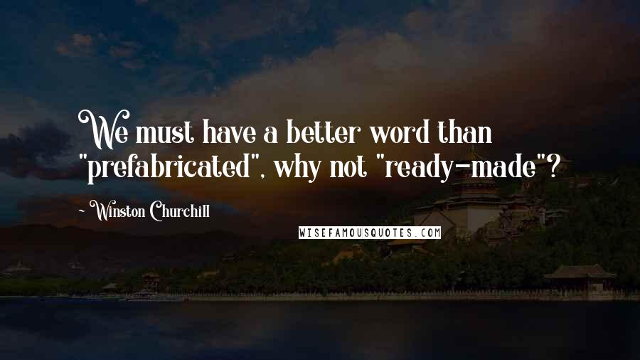 Winston Churchill Quotes: We must have a better word than "prefabricated", why not "ready-made"?