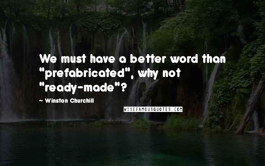 Winston Churchill Quotes: We must have a better word than "prefabricated", why not "ready-made"?