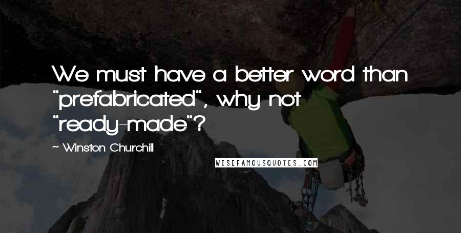 Winston Churchill Quotes: We must have a better word than "prefabricated", why not "ready-made"?