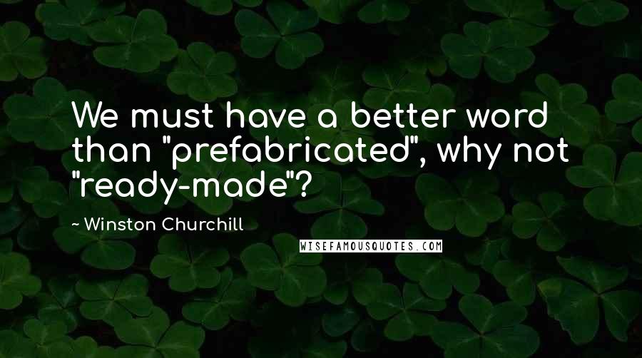 Winston Churchill Quotes: We must have a better word than "prefabricated", why not "ready-made"?