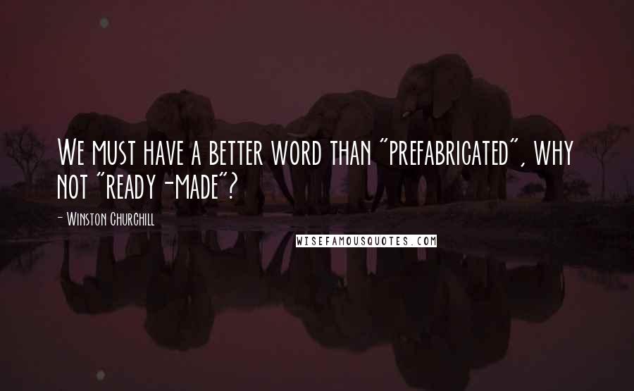 Winston Churchill Quotes: We must have a better word than "prefabricated", why not "ready-made"?