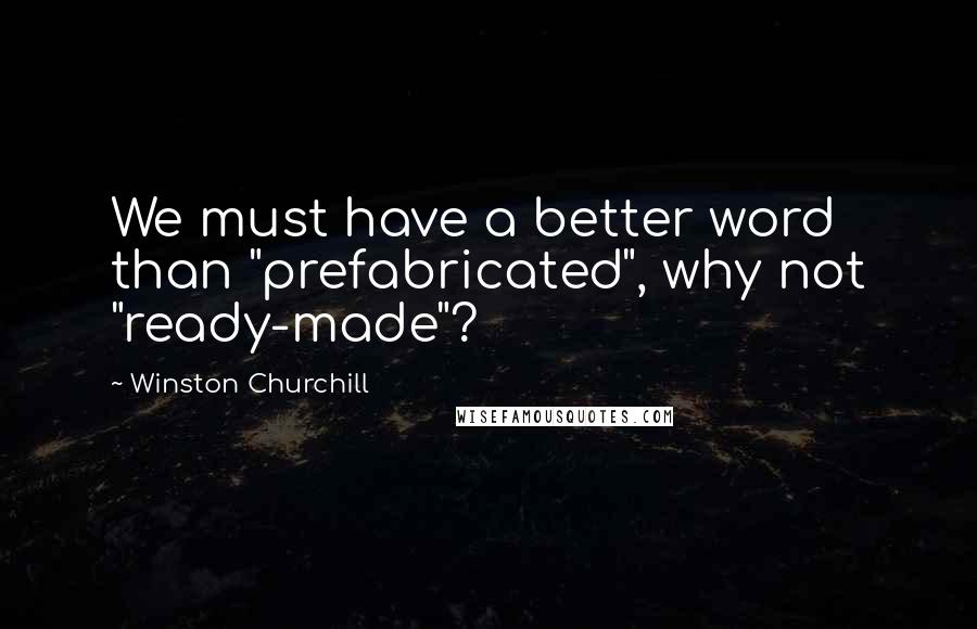 Winston Churchill Quotes: We must have a better word than "prefabricated", why not "ready-made"?