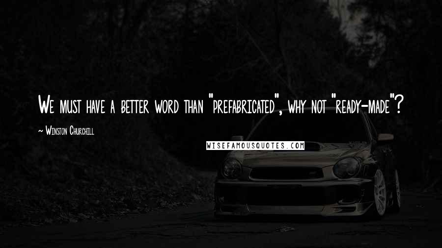 Winston Churchill Quotes: We must have a better word than "prefabricated", why not "ready-made"?