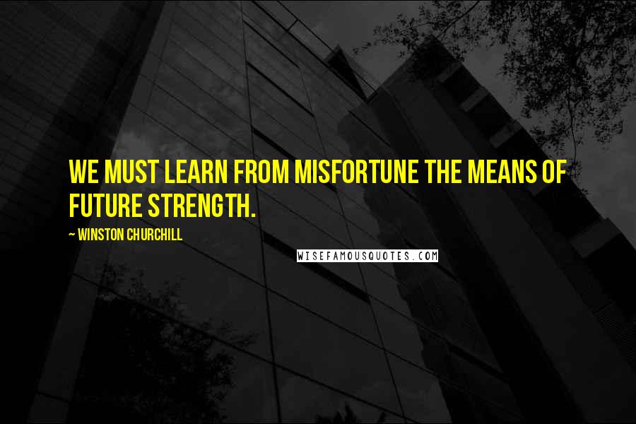 Winston Churchill Quotes: We must learn from misfortune the means of future strength.