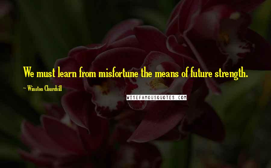 Winston Churchill Quotes: We must learn from misfortune the means of future strength.
