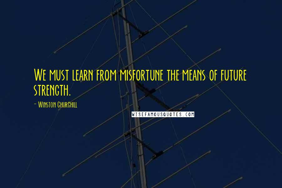 Winston Churchill Quotes: We must learn from misfortune the means of future strength.