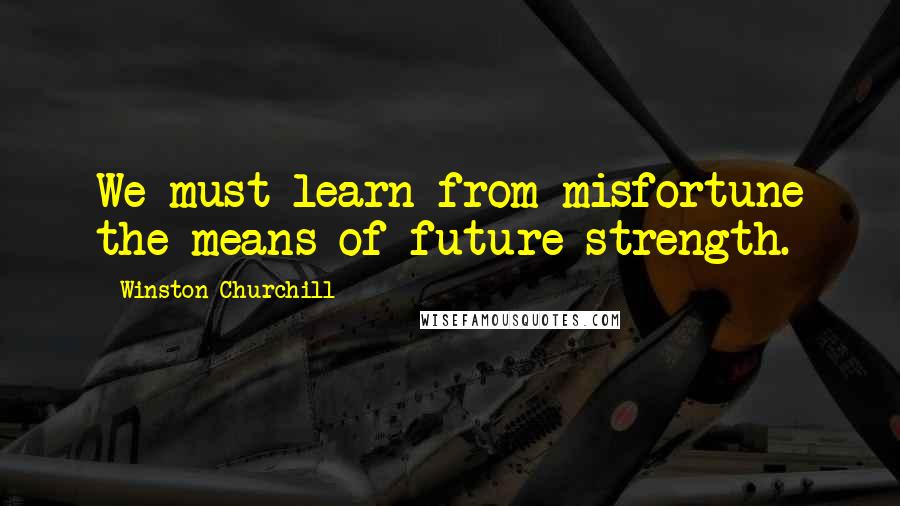 Winston Churchill Quotes: We must learn from misfortune the means of future strength.
