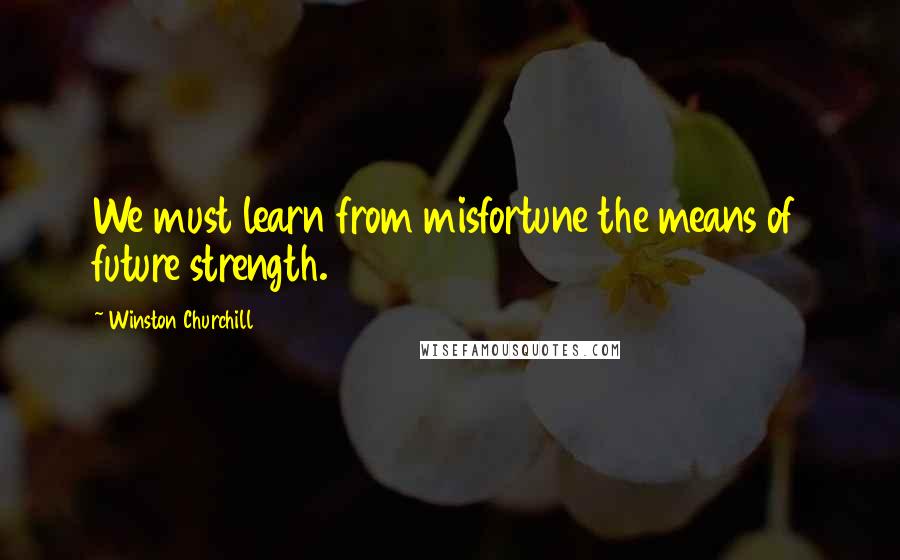 Winston Churchill Quotes: We must learn from misfortune the means of future strength.