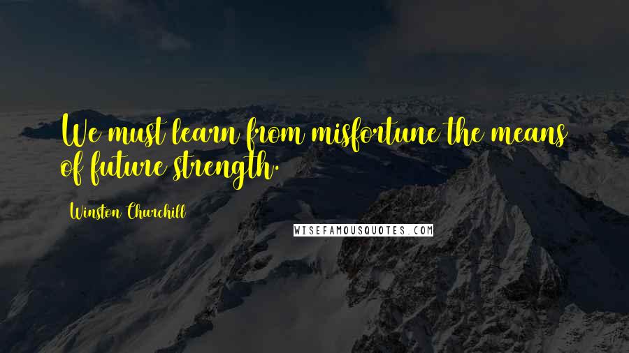 Winston Churchill Quotes: We must learn from misfortune the means of future strength.