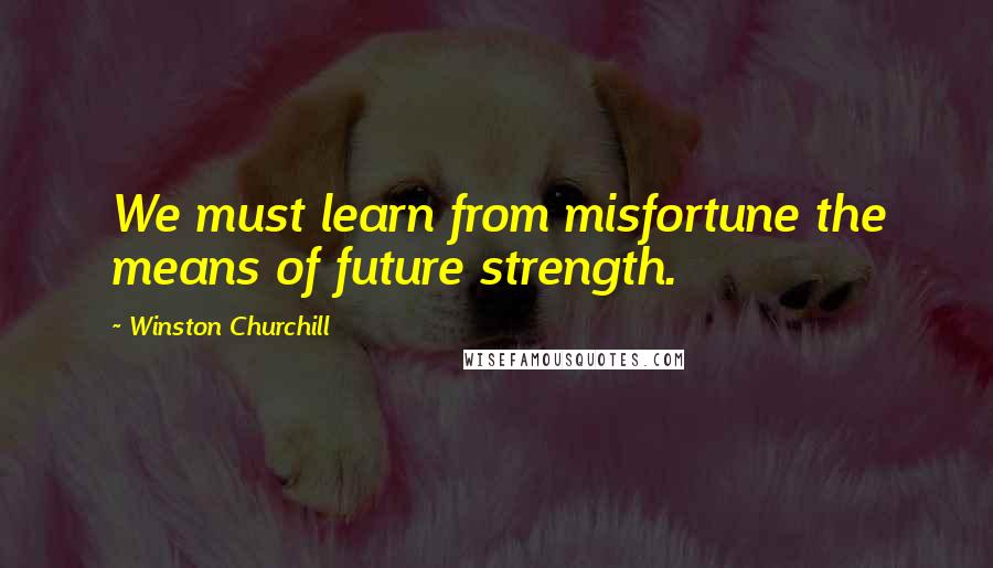 Winston Churchill Quotes: We must learn from misfortune the means of future strength.