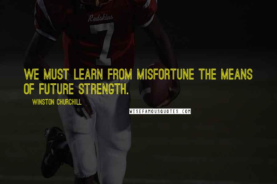 Winston Churchill Quotes: We must learn from misfortune the means of future strength.