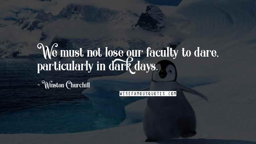 Winston Churchill Quotes: We must not lose our faculty to dare, particularly in dark days.