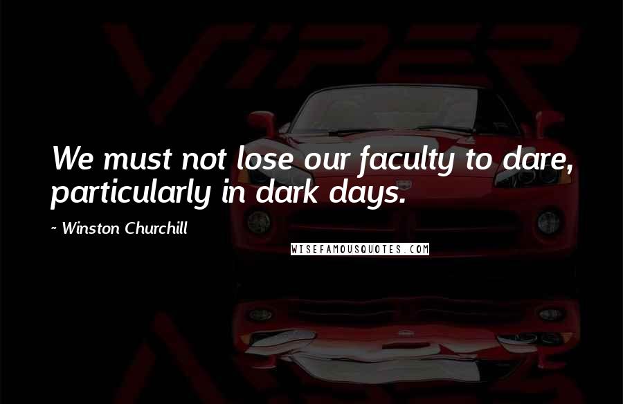 Winston Churchill Quotes: We must not lose our faculty to dare, particularly in dark days.