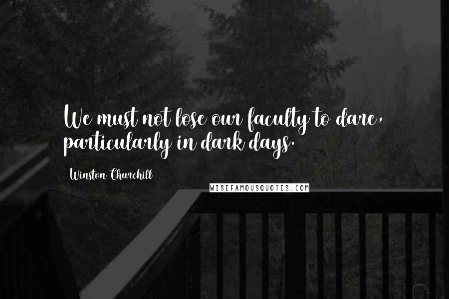 Winston Churchill Quotes: We must not lose our faculty to dare, particularly in dark days.