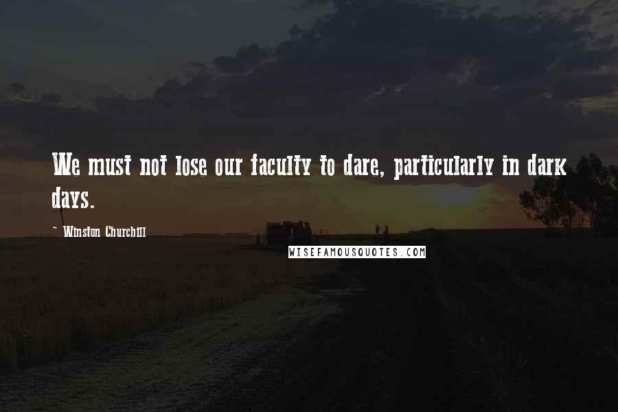 Winston Churchill Quotes: We must not lose our faculty to dare, particularly in dark days.