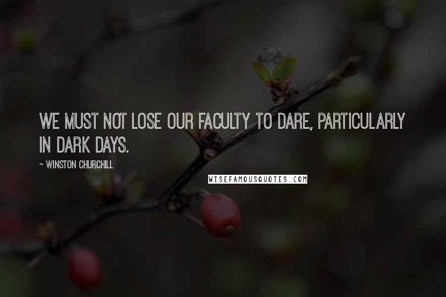Winston Churchill Quotes: We must not lose our faculty to dare, particularly in dark days.