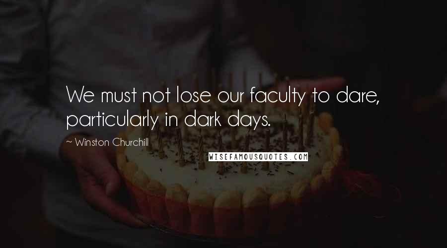 Winston Churchill Quotes: We must not lose our faculty to dare, particularly in dark days.