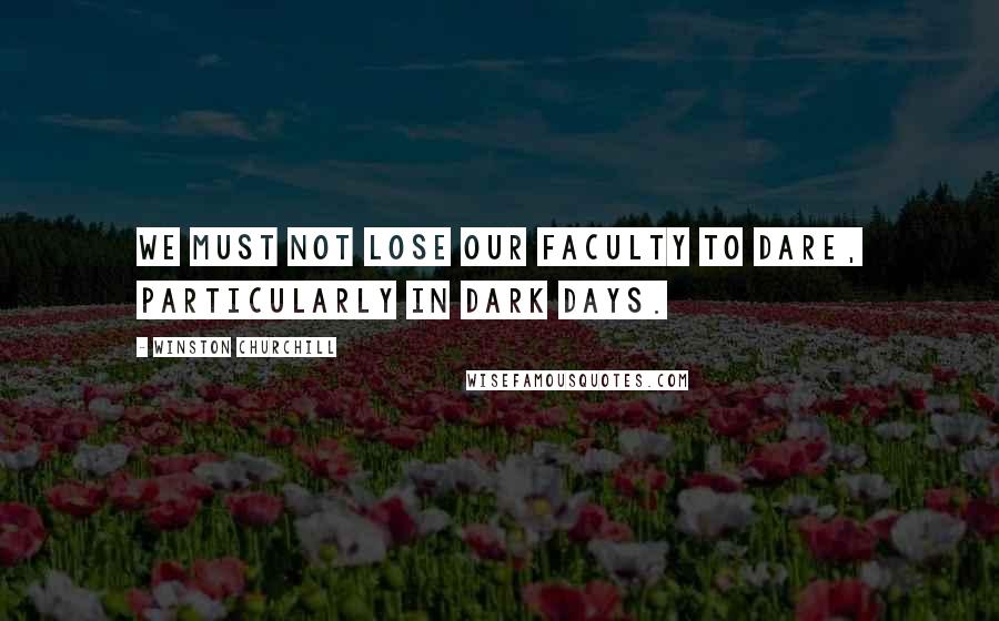 Winston Churchill Quotes: We must not lose our faculty to dare, particularly in dark days.