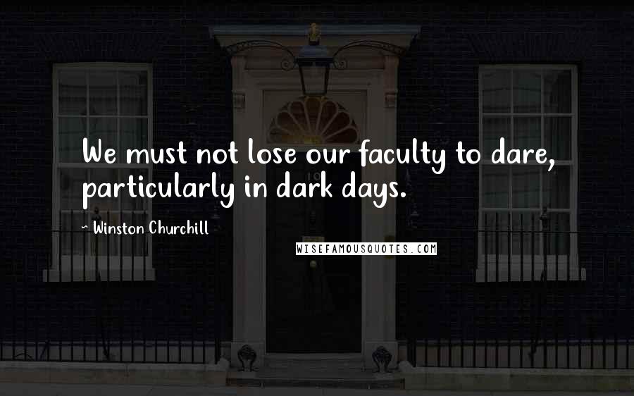 Winston Churchill Quotes: We must not lose our faculty to dare, particularly in dark days.