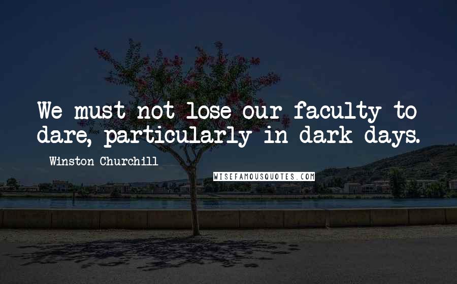 Winston Churchill Quotes: We must not lose our faculty to dare, particularly in dark days.