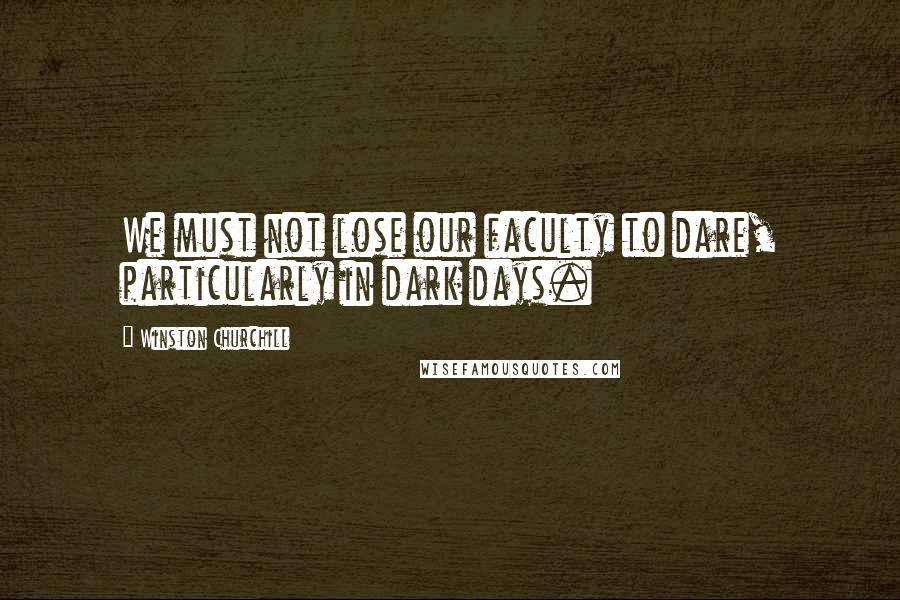 Winston Churchill Quotes: We must not lose our faculty to dare, particularly in dark days.