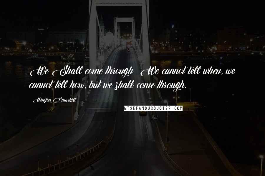Winston Churchill Quotes: We Shall come through! We cannot tell when, we cannot tell how, but we shall come through.