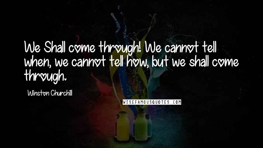 Winston Churchill Quotes: We Shall come through! We cannot tell when, we cannot tell how, but we shall come through.