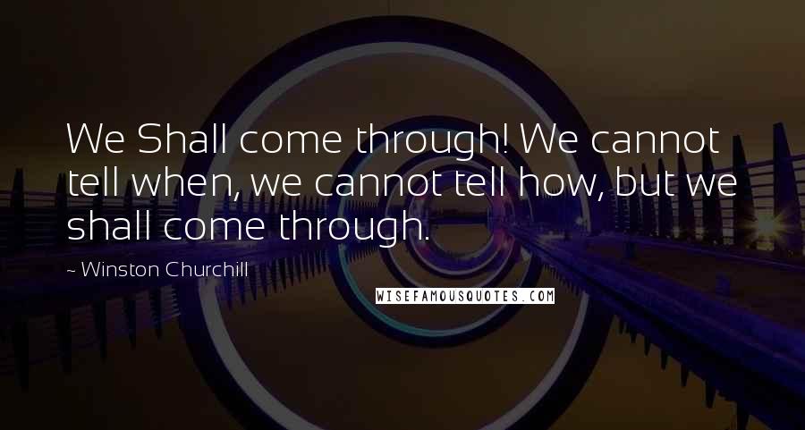 Winston Churchill Quotes: We Shall come through! We cannot tell when, we cannot tell how, but we shall come through.