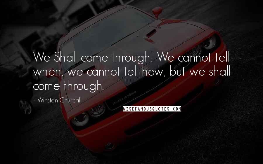 Winston Churchill Quotes: We Shall come through! We cannot tell when, we cannot tell how, but we shall come through.