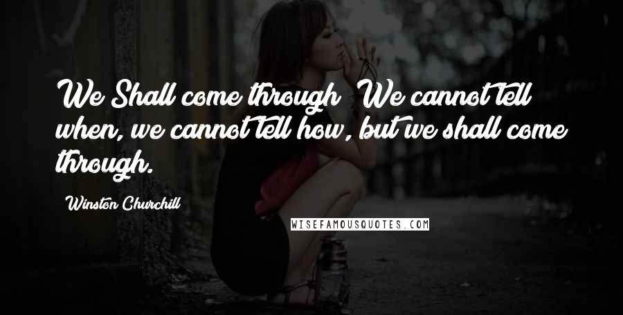 Winston Churchill Quotes: We Shall come through! We cannot tell when, we cannot tell how, but we shall come through.