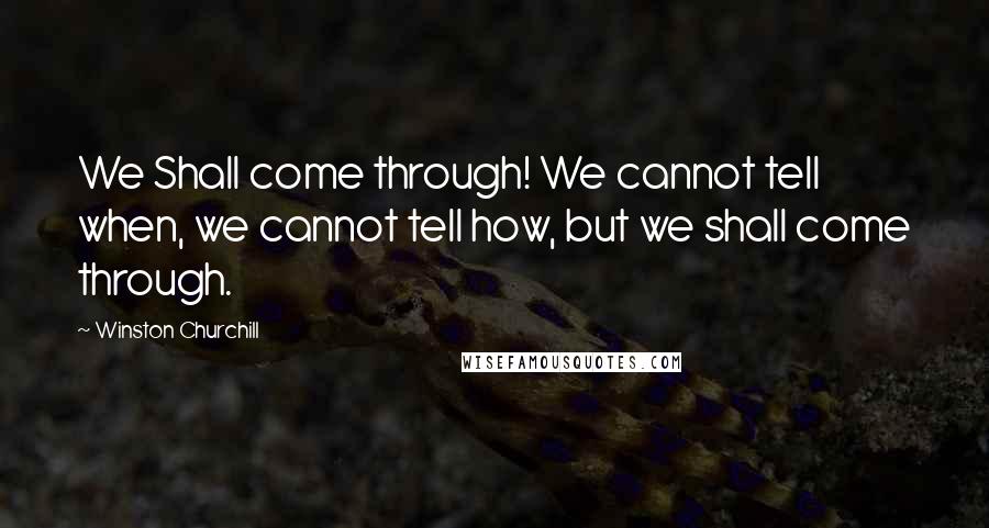 Winston Churchill Quotes: We Shall come through! We cannot tell when, we cannot tell how, but we shall come through.