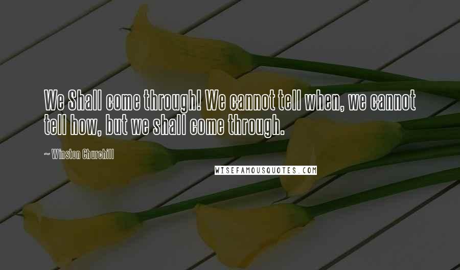 Winston Churchill Quotes: We Shall come through! We cannot tell when, we cannot tell how, but we shall come through.