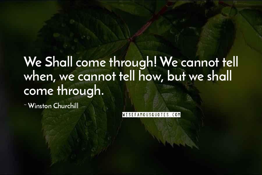 Winston Churchill Quotes: We Shall come through! We cannot tell when, we cannot tell how, but we shall come through.