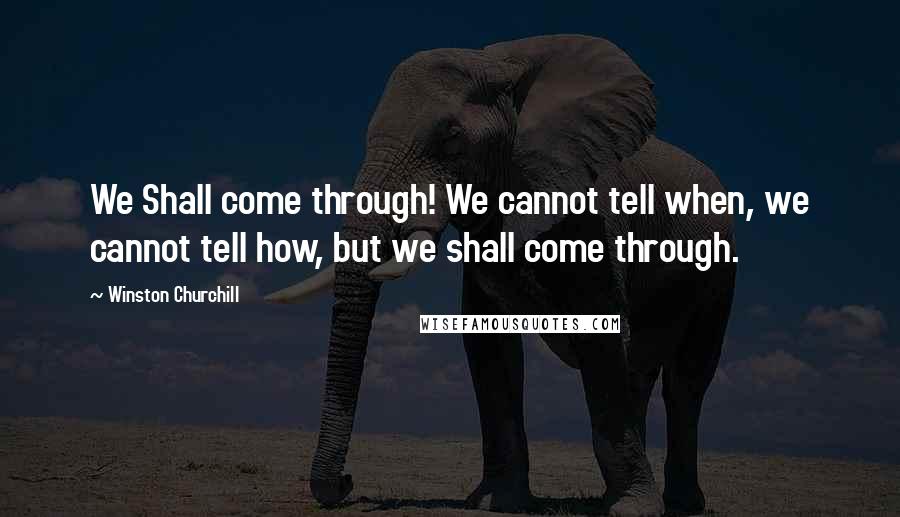 Winston Churchill Quotes: We Shall come through! We cannot tell when, we cannot tell how, but we shall come through.