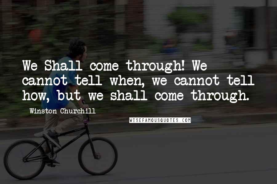 Winston Churchill Quotes: We Shall come through! We cannot tell when, we cannot tell how, but we shall come through.