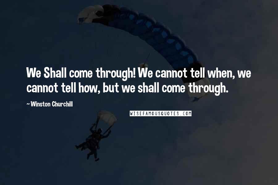 Winston Churchill Quotes: We Shall come through! We cannot tell when, we cannot tell how, but we shall come through.