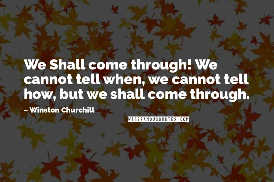 Winston Churchill Quotes: We Shall come through! We cannot tell when, we cannot tell how, but we shall come through.
