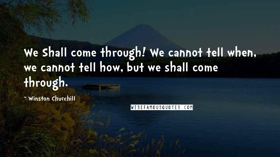 Winston Churchill Quotes: We Shall come through! We cannot tell when, we cannot tell how, but we shall come through.